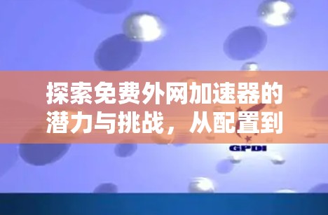 探索免费外网加速器的潜力与挑战，从配置到优化的最佳实践