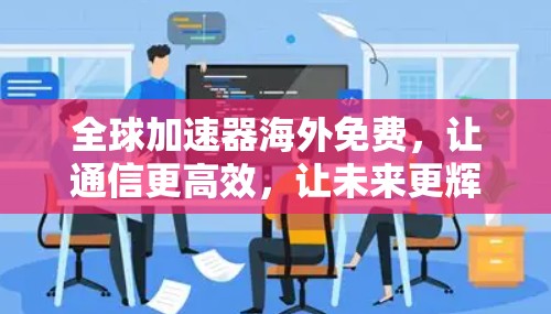 全球加速器海外免费,让通信更高效,让未来更辉煌!
