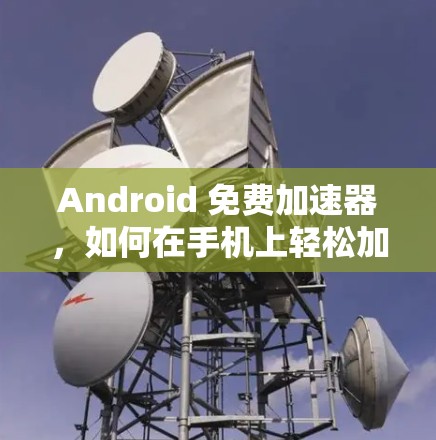 Android 免费加速器,如何在手机上轻松加速应用