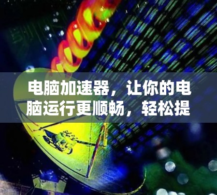 电脑加速器,让你的电脑运行更顺畅,轻松提升性能!
