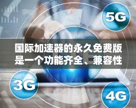 国际加速器的永久免费版是一个功能齐全、兼容性强的工具,适合在任何设备上使用,无需注册或登录。以下是关于这一工具的详细分析
