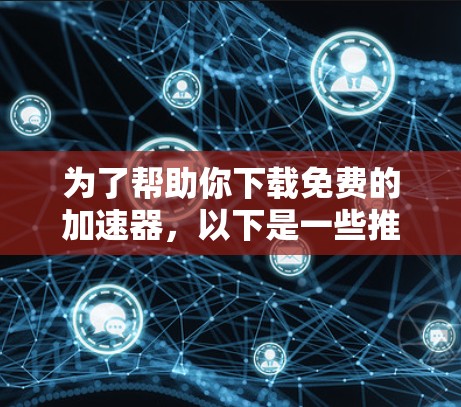为了帮助你下载免费的加速器,以下是一些推荐的工具,它们通常提供自动加速、快速备份和下载的功能,适合大多数需求。这些工具都是免费的,但有些可能需要注册。以下是一些推荐的在线加速工具