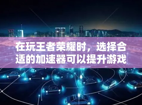 在玩王者荣耀时,选择合适的加速器可以提升游戏体验。以下是一些实用的建议
