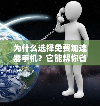 为什么选择免费加速器手机?它能帮你省下很多时间! 为什么选择免费加速器手机?它能帮你省下很多时间!