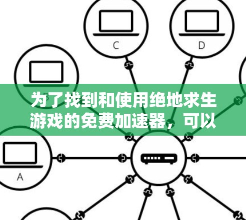 为了找到和使用绝地求生游戏的免费加速器,可以按照以下步骤进行