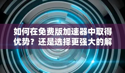 如何在免费版加速器中取得优势?还是选择更强大的解决方案