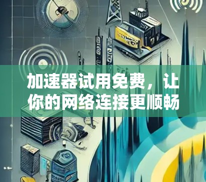 加速器试用免费，让你的网络连接更顺畅，提升效率，畅享网络体验