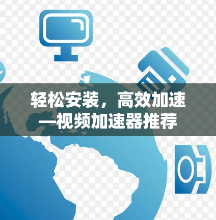 轻松安装,高效加速—视频加速器推荐