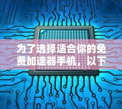 为了选择适合你的免费加速器手机,以下是一些推荐,涵盖不同品牌和厂商,以及它们的性能、价格和配置