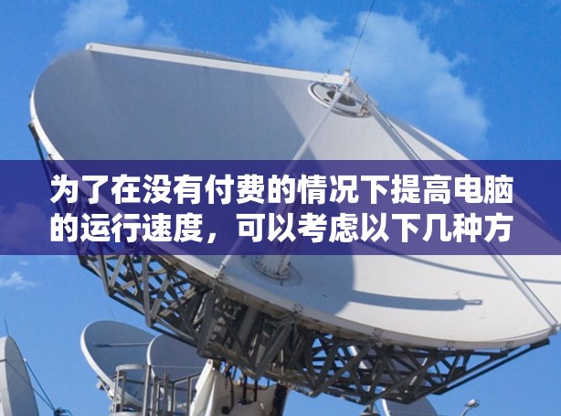 为了在没有付费的情况下提高电脑的运行速度,可以考虑以下几种方法 为了在没有付费的情况下提高电脑的运行速度,可以考虑以下几种方法