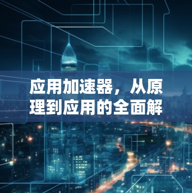 应用加速器,从原理到应用的全面解析