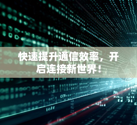 快速提升通信效率,开启连接新世界! 快速提升通信效率,开启连接新世界!