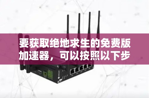 要获取绝地求生的免费版加速器,可以按照以下步骤进行 要获取绝地求生的免费版加速器,可以按照以下步骤进行