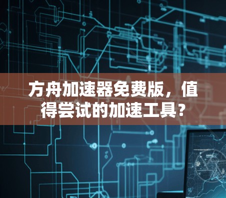 方舟加速器免费版,值得尝试的加速工具? 方舟加速器免费版,值得尝试的加速工具?