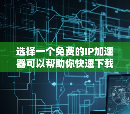 选择一个免费的IP加速器可以帮助你快速下载大量的网站资源，从而提升你的网站加载速度。以下是一些推荐的免费IP加速器和工具，供你选择