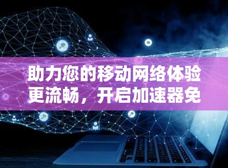 助力您的移动网络体验更流畅,开启加速器免费版之旅! 助力您的移动网络体验更流畅,开启加速器免费版之旅!