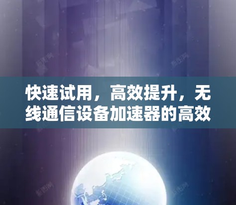 快速试用，高效提升，无线通信设备加速器的高效选择