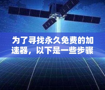 为了寻找永久免费的加速器,以下是一些步骤和建议 为了寻找永久免费的加速器,以下是一些步骤和建议