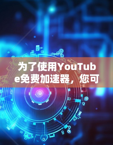 为了使用YouTube免费加速器,您可以按照以下步骤操作 为了使用YouTube免费加速器,您可以按照以下步骤操作