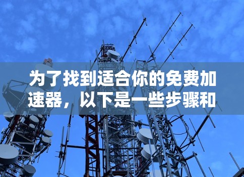 为了找到适合你的免费加速器,以下是一些步骤和建议 为了找到适合你的免费加速器,以下是一些步骤和建议