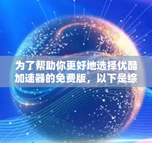 为了帮助你更好地选择优酷加速器的免费版,以下是综合考虑的因素 为了帮助你更好地选择优酷加速器的免费版,以下是综合考虑的因素