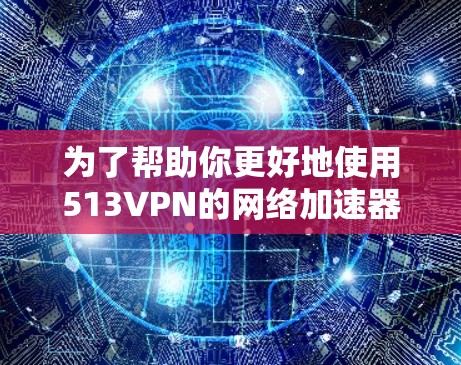 为了帮助你更好地使用513VPN的网络加速器，以下是一些详细的步骤和建议