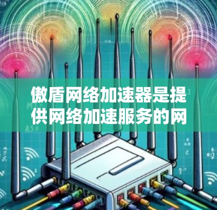 傲盾网络加速器是提供网络加速服务的网站,如果你需要免费版,可以访问其官方网站。然而,免费版的使用可能会受到一些限制,例如数据限制和使用时间限制。以下是关于傲盾网络加速器的详细信息 傲盾网络加速器是提供网络加速服务的网站,如果你需要免费版,可以访问其官方网站。然而,免费版的使用可能会受到一些限制,例如数据限制和使用时间限制。以下是关于傲盾网络加速器的详细信息