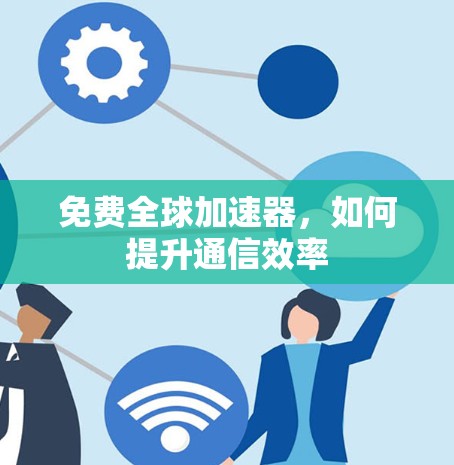 免费全球加速器，如何提升通信效率