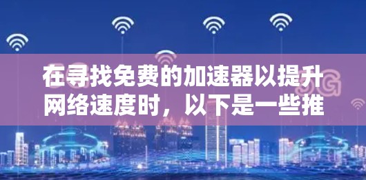 在寻找免费的加速器以提升网络速度时,以下是一些推荐的选择,每个工具都有其特点和适用范围,适合不同需求的用户 在寻找免费的加速器以提升网络速度时,以下是一些推荐的选择,每个工具都有其特点和适用范围,适合不同需求的用户