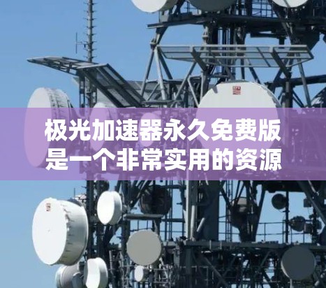 极光加速器永久免费版是一个非常实用的资源下载加速工具,尤其适合普通用户。以下是对该软件的详细介绍 极光加速器永久免费版是一个非常实用的资源下载加速工具,尤其适合普通用户。以下是对该软件的详细介绍