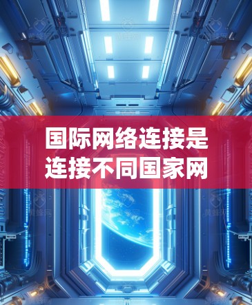 国际网络连接是连接不同国家网络设备的网络技术,涉及多个国家的网络环境。以下是一个系统化的总结 国际网络连接是连接不同国家网络设备的网络技术,涉及多个国家的网络环境。以下是一个系统化的总结