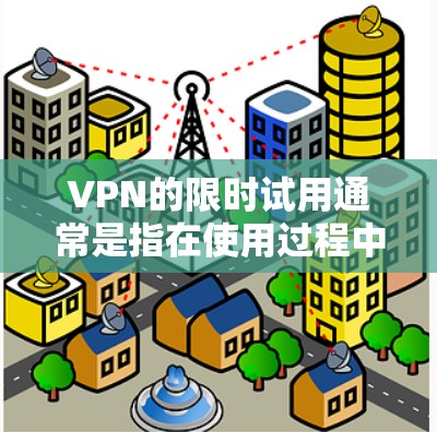 VPN的限时试用通常是指在使用过程中，特定的使用时间段内提供免费服务，之后服务可能被限制。以下是关于如何理解和使用VPN试用时的建议