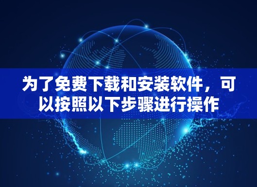 为了免费下载和安装软件,可以按照以下步骤进行操作 为了免费下载和安装软件,可以按照以下步骤进行操作