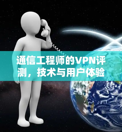 通信工程师的VPN评测,技术与用户体验的平衡 通信工程师的VPN评测,技术与用户体验的平衡