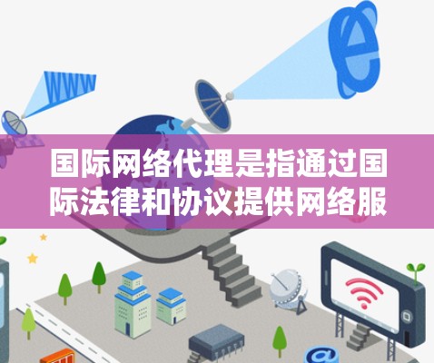 国际网络代理是指通过国际法律和协议提供网络服务的公司,主要服务于企业用户和特定行业需求。以下是对国际网络代理的详细分析 国际网络代理是指通过国际法律和协议提供网络服务的公司,主要服务于企业用户和特定行业需求。以下是对国际网络代理的详细分析