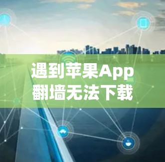 遇到苹果App翻墙无法下载的问题,通常需要以下步骤来解决问题 遇到苹果App翻墙无法下载的问题,通常需要以下步骤来解决问题