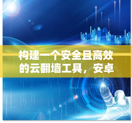 构建一个安全且高效的云翻墙工具,安卓版解决方案 构建一个安全且高效的云翻墙工具,安卓版解决方案