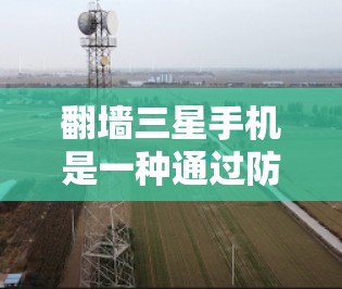 翻墙三星手机是一种通过防火墙技术隔离用户连接到一个安全的网络环境,防止未经授权的访问。以下是对如何进行翻墙三星手机的详细说明 翻墙三星手机是一种通过防火墙技术隔离用户连接到一个安全的网络环境,防止未经授权的访问。以下是对如何进行翻墙三星手机的详细说明
