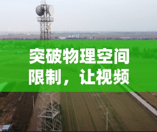 突破物理空间限制,让视频无处不在,翻墙过去看视频的未来可能 突破物理空间限制,让视频无处不在,翻墙过去看视频的未来可能