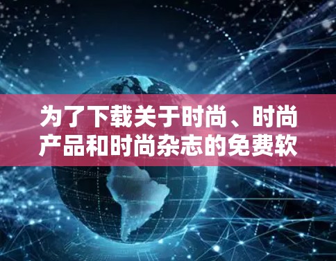 为了下载关于时尚、时尚产品和时尚杂志的免费软件，以下是一些有帮助的建议和步骤