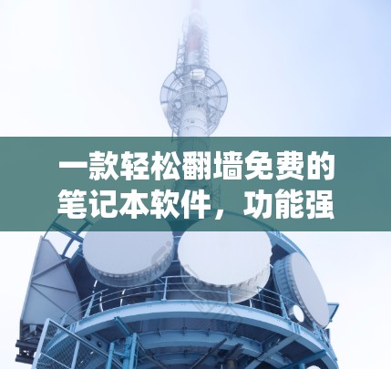 一款轻松翻墙免费的笔记本软件,功能强大,安全可靠 一款轻松翻墙免费的笔记本软件,功能强大,安全可靠