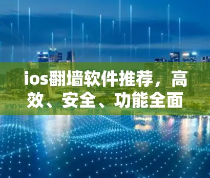 ios翻墙软件推荐,高效、安全、功能全面 ios翻墙软件推荐,高效、安全、功能全面
