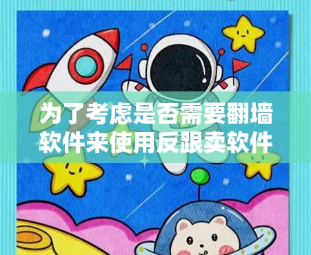 为了考虑是否需要翻墙软件来使用反跟卖软件,可以按照以下步骤进行 为了考虑是否需要翻墙软件来使用反跟卖软件,可以按照以下步骤进行