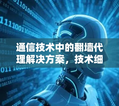 通信技术中的翻墙代理解决方案，技术细节与应用场景分析
