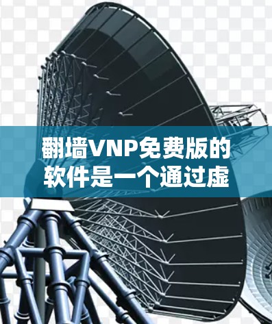 翻墙VNP免费版的软件是一个通过虚拟网络连接实际网络的工具,旨在帮助用户远程访问网络资源。以下是对该软件的详细分析和建议 翻墙VNP免费版的软件是一个通过虚拟网络连接实际网络的工具,旨在帮助用户远程访问网络资源。以下是对该软件的详细分析和建议