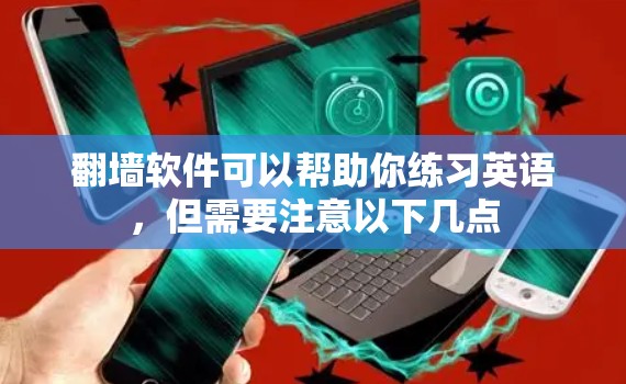 翻墙软件可以帮助你练习英语,但需要注意以下几点 翻墙软件可以帮助你练习英语,但需要注意以下几点