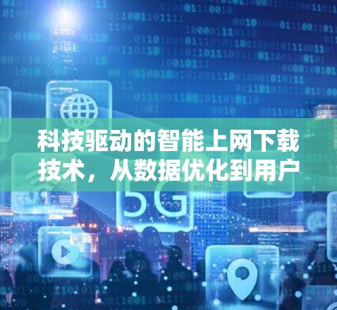 科技驱动的智能上网下载技术,从数据优化到用户体验提升 科技驱动的智能上网下载技术,从数据优化到用户体验提升