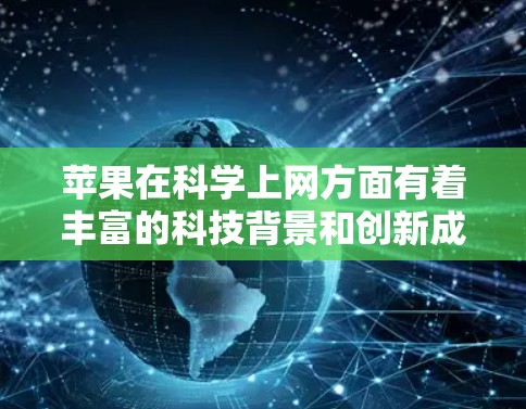 苹果在科学上网方面有着丰富的科技背景和创新成果。作为全球最大的科技公司之一，苹果在教育、研究和科技产品领域展现了卓越的创新能力。以下是苹果在科学上网方面的相关信息