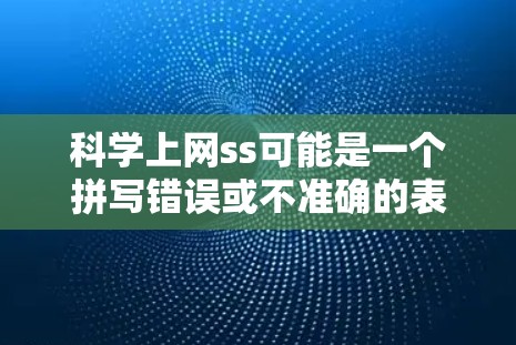 科学上网ss可能是一个拼写错误或不准确的表达，可能指的是科学网站（科学网站）科学论坛（科学讨论平台）或者科学搜索服务（科学搜索平台）以下是一些可能的解释和建议