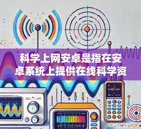 科学上网安卓是指在安卓系统上提供在线科学资源管理、资源下载和上传等功能，满足用户在线获取科学资料、实验数据和研究资源的需求。以下是实现科学上网安卓的关键步骤和设计